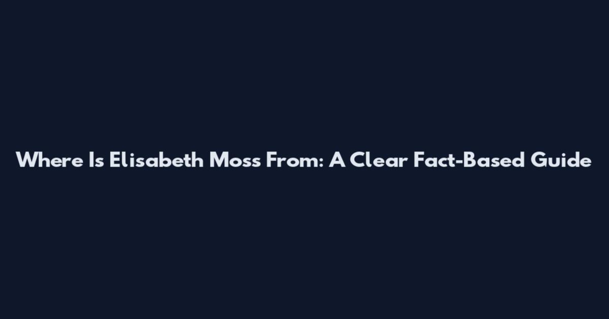 Where Is Elisabeth Moss From: A Clear Fact-Based Guide