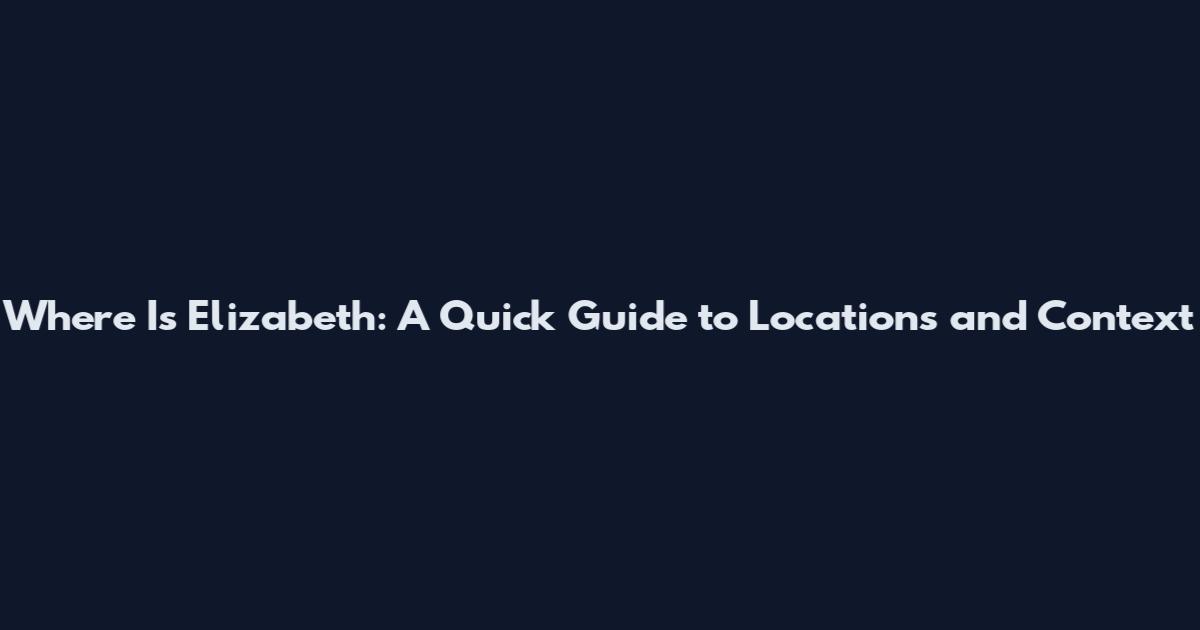 Where Is Elizabeth: A Quick Guide to Locations and Context