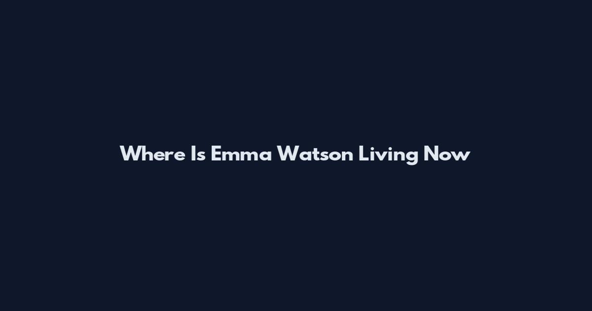 Where Is Emma Watson Living Now