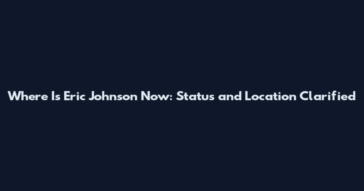 Where Is Eric Johnson Now: Status and Location Clarified