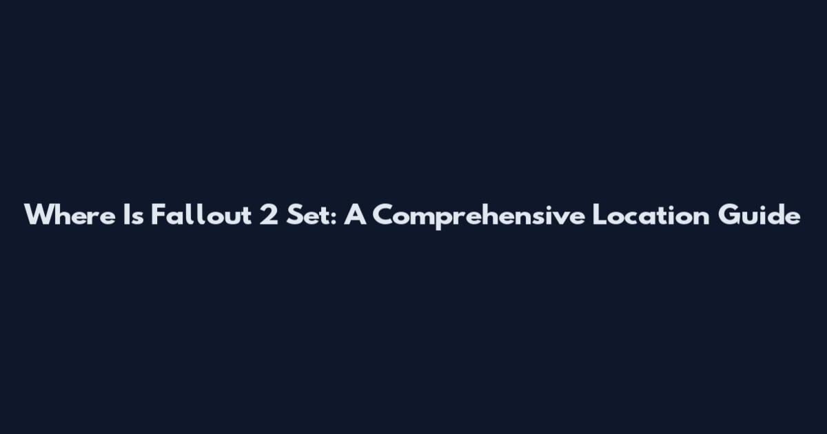 Where Is Fallout 2 Set: A Comprehensive Location Guide