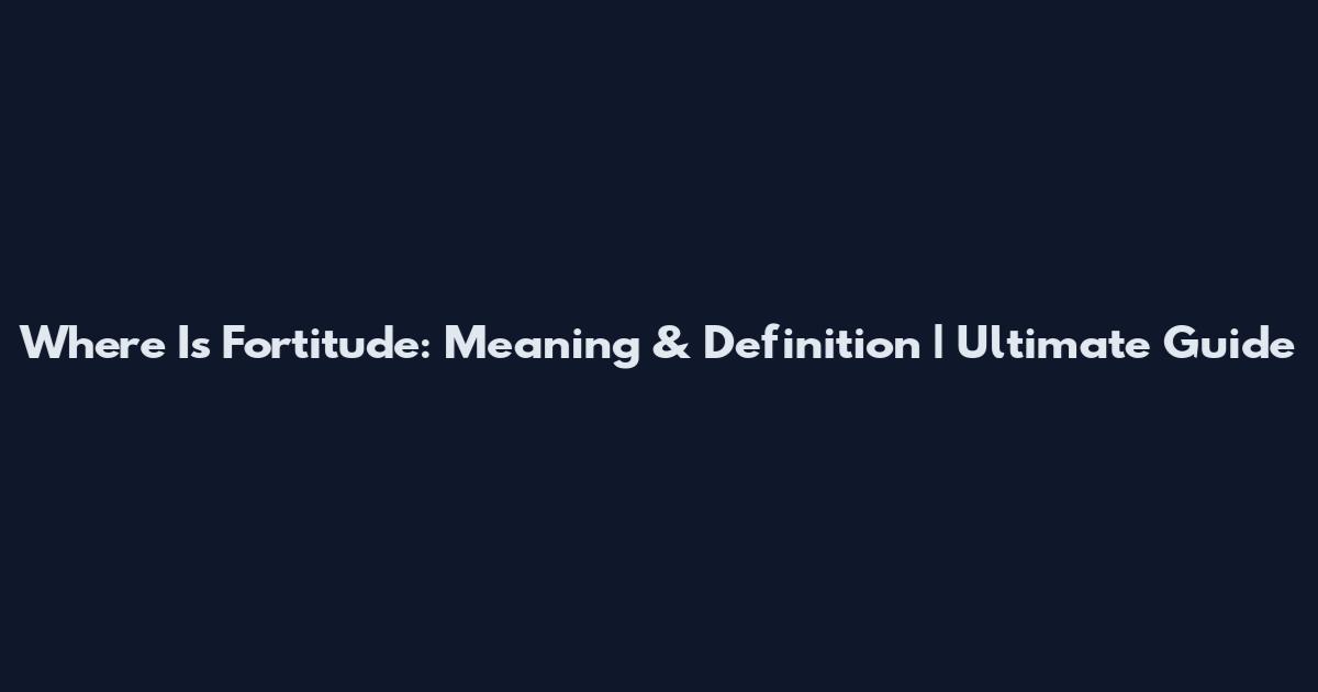 Where Is Fortitude: Meaning & Definition | Ultimate Guide