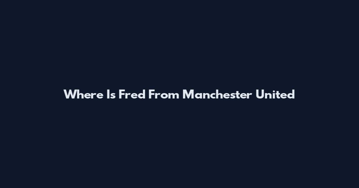 Where Is Fred From Manchester United