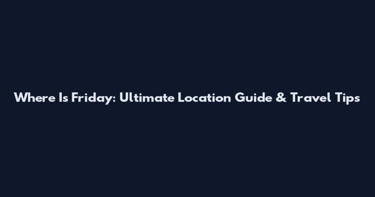 Where Is Friday: Ultimate Location Guide & Travel Tips