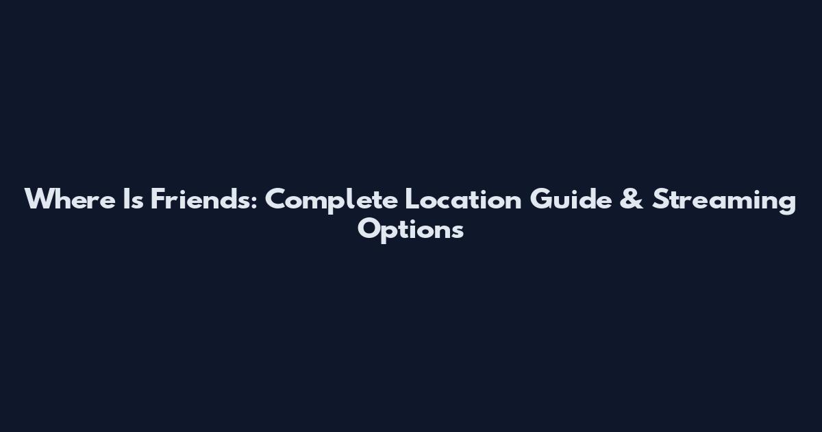 Where Is Friends: Complete Location Guide & Streaming Options