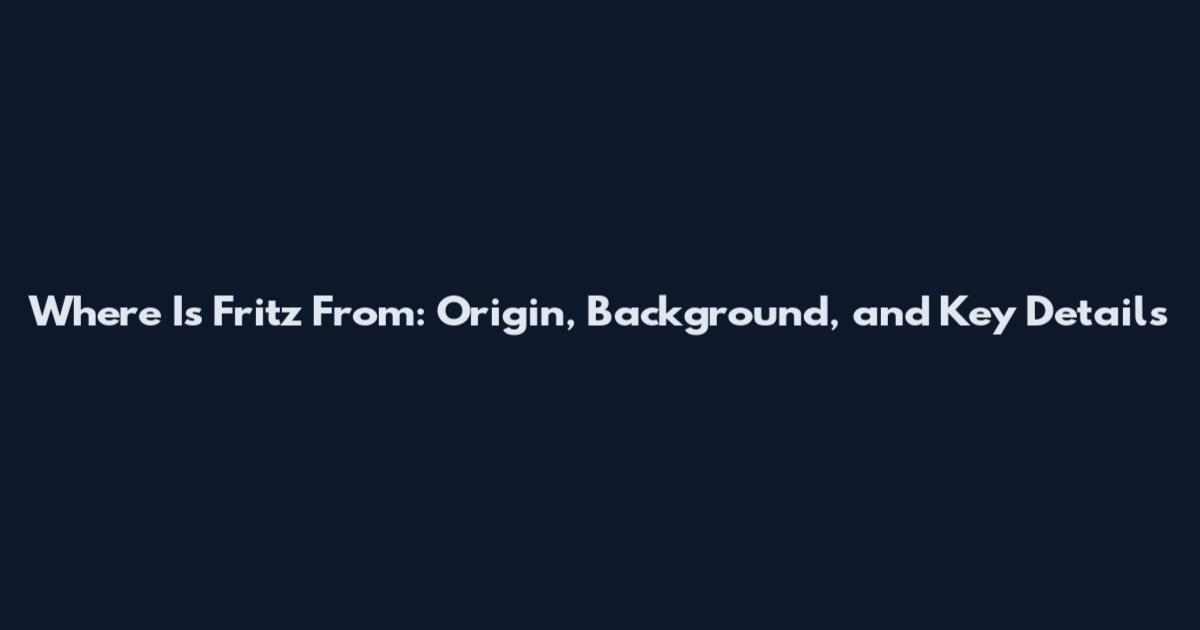 Where Is Fritz From: Origin, Background, and Key Details