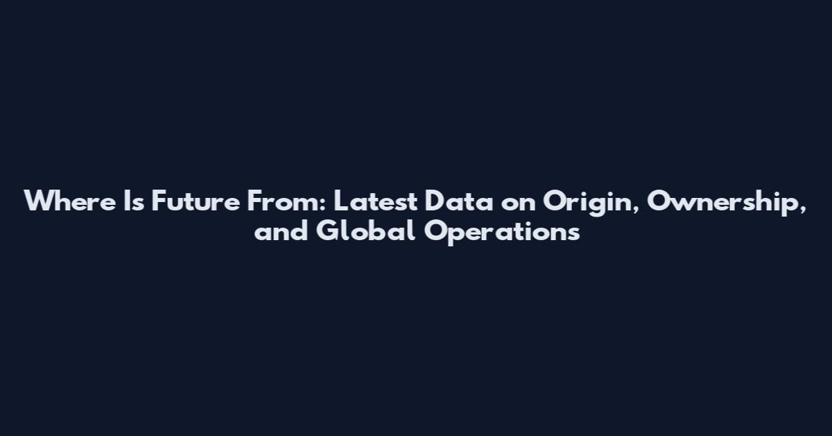 Where Is Future From: Latest Data on Origin, Ownership, and Global Operations