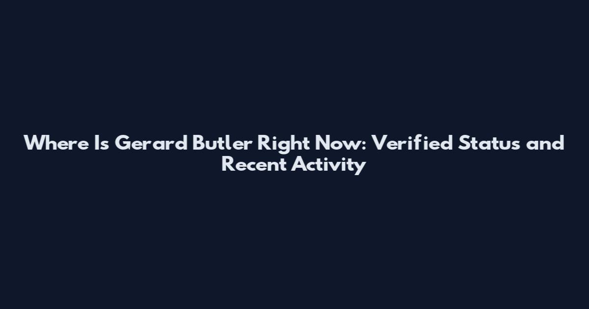 Where Is Gerard Butler Right Now: Verified Status and Recent Activity