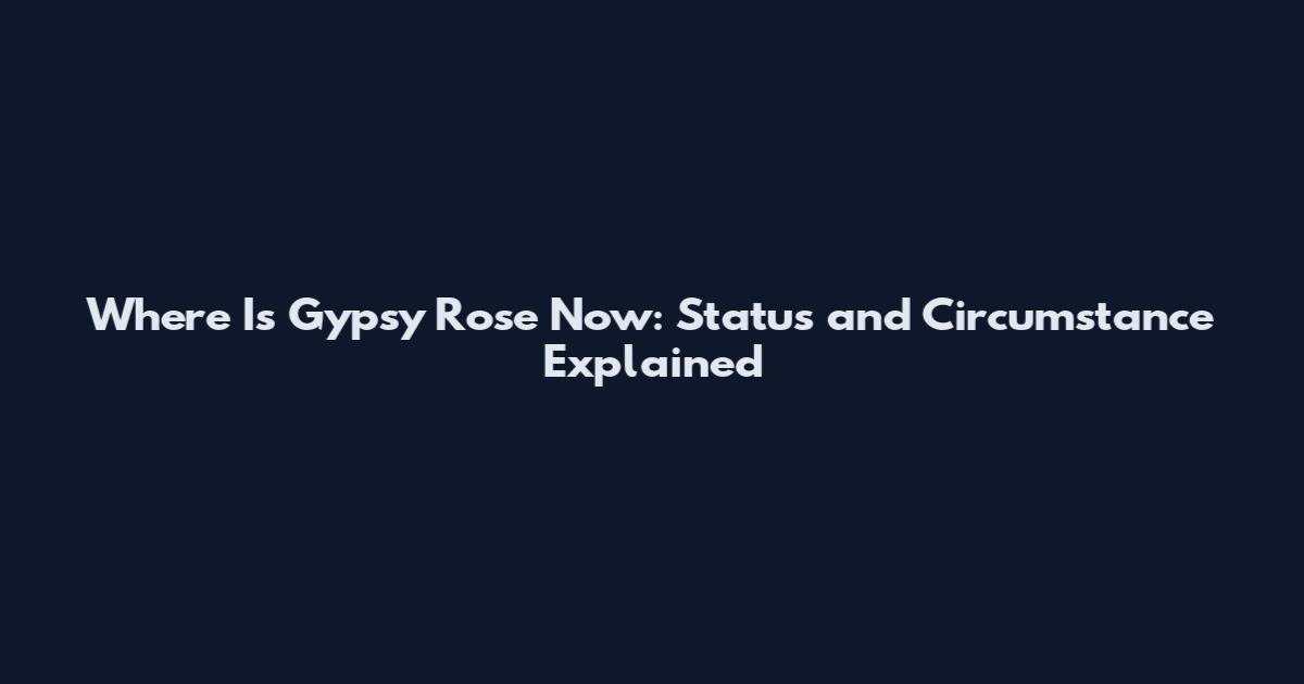 Where Is Gypsy Rose Now: Status and Circumstance Explained