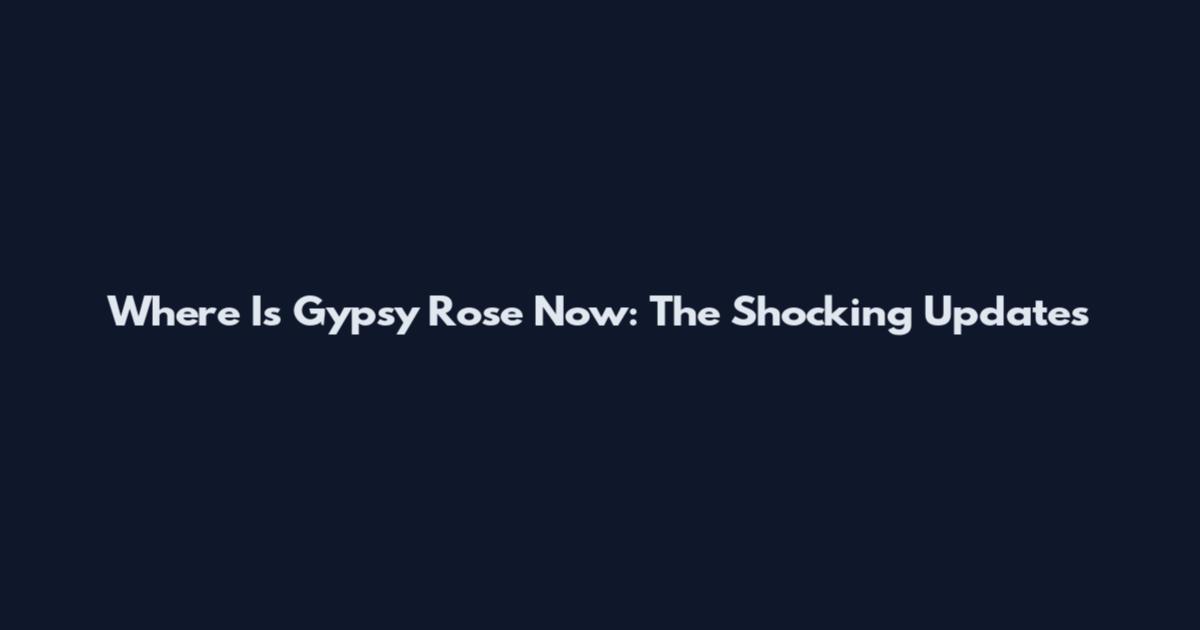 Where Is Gypsy Rose Now: The Shocking Updates