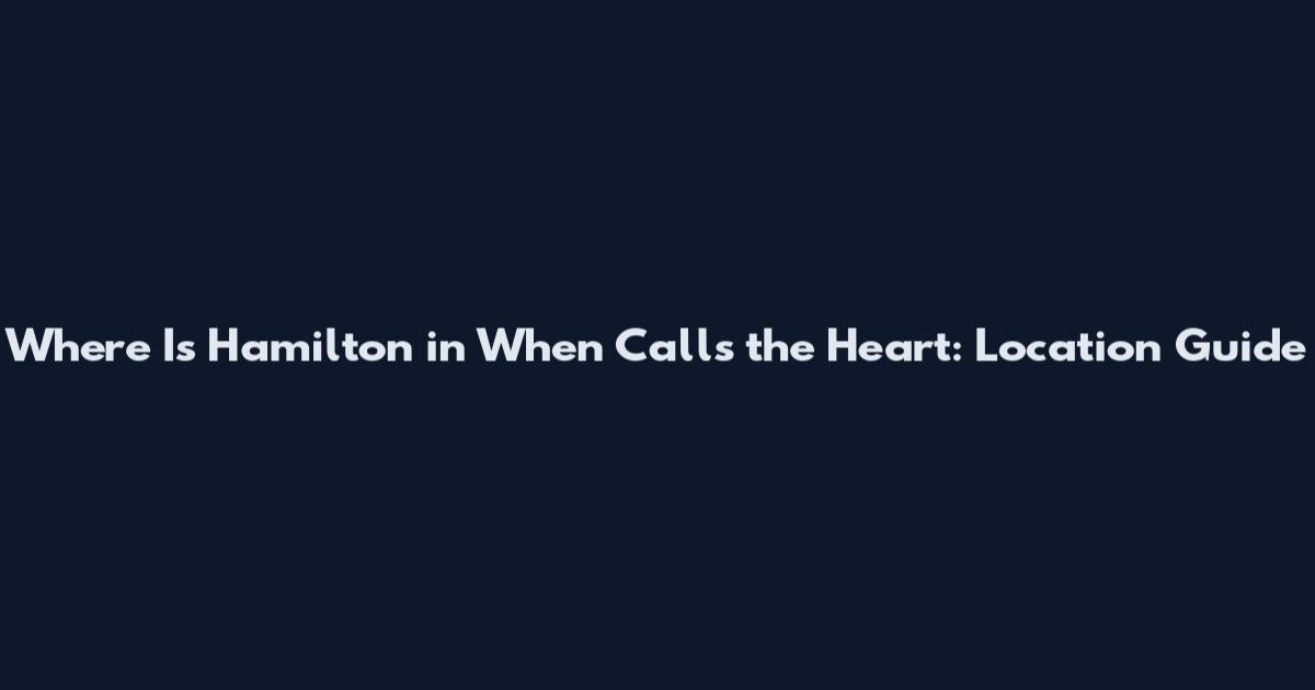 Where Is Hamilton in When Calls the Heart: Location Guide