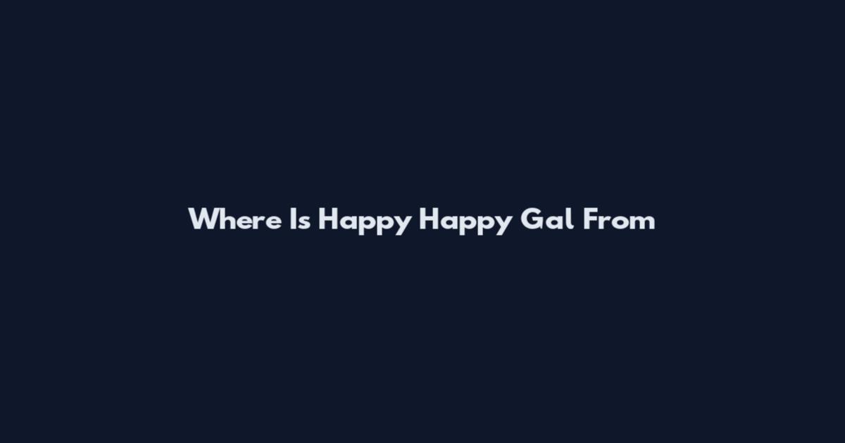 Where Is Happy Happy Gal From
