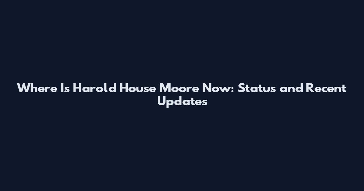 Where Is Harold House Moore Now: Status and Recent Updates