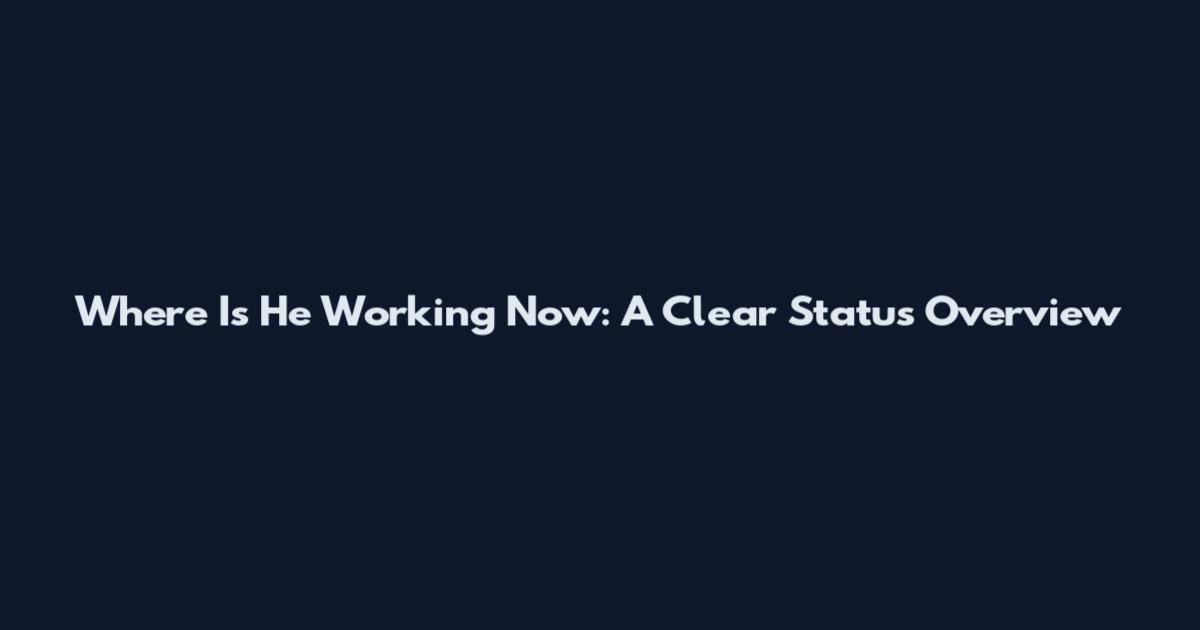 Where Is He Working Now: A Clear Status Overview