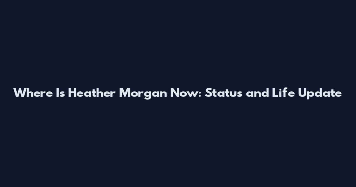 Where Is Heather Morgan Now: Status and Life Update