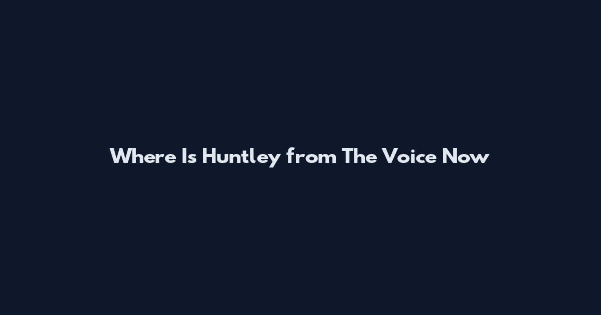 Where Is Huntley from The Voice Now