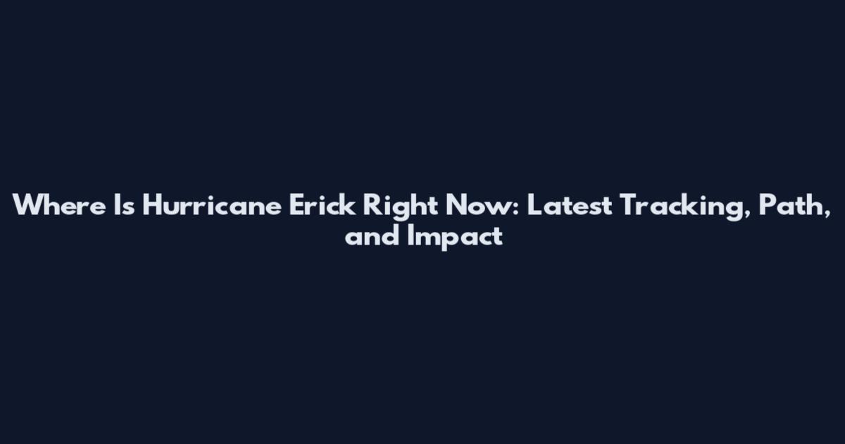 Where Is Hurricane Erick Right Now: Latest Tracking, Path, and Impact