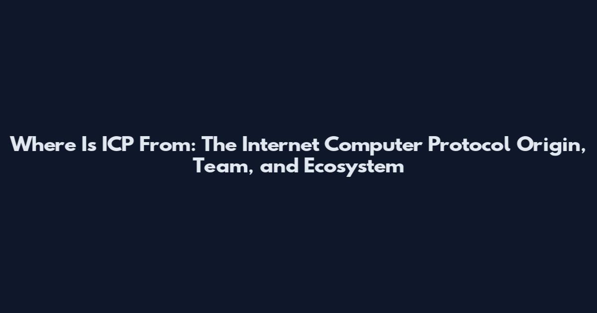 Where Is ICP From: The Internet Computer Protocol Origin, Team, and Ecosystem