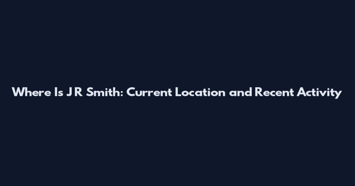Where Is J R Smith: Current Location and Recent Activity