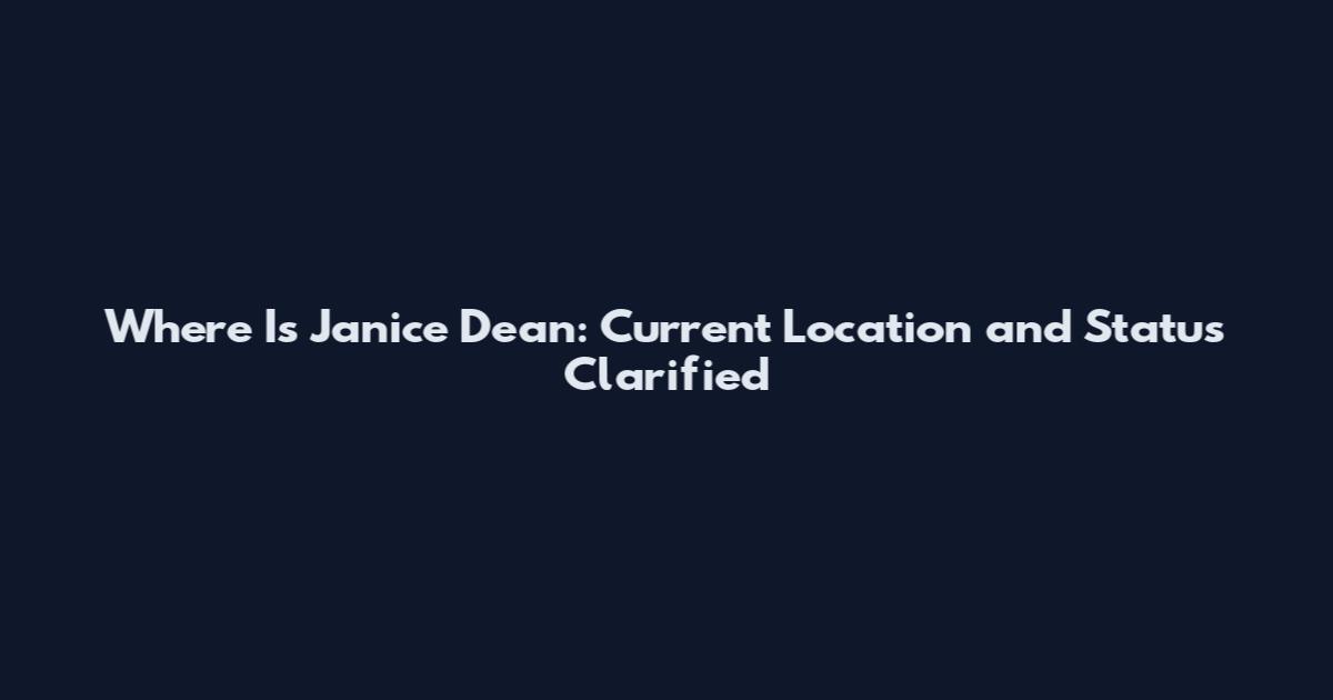 Where Is Janice Dean: Current Location and Status Clarified
