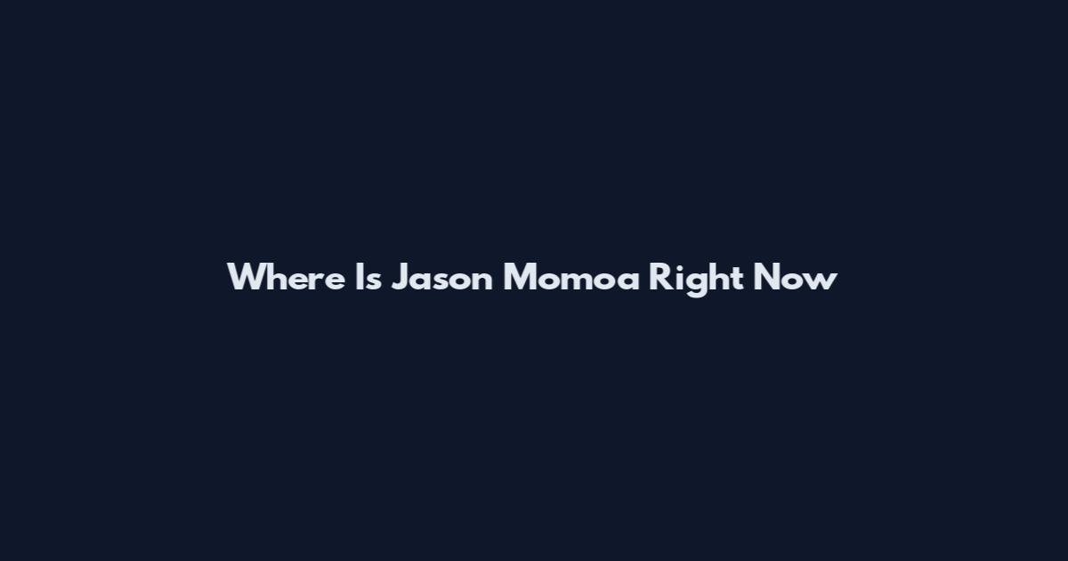 Where Is Jason Momoa Right Now