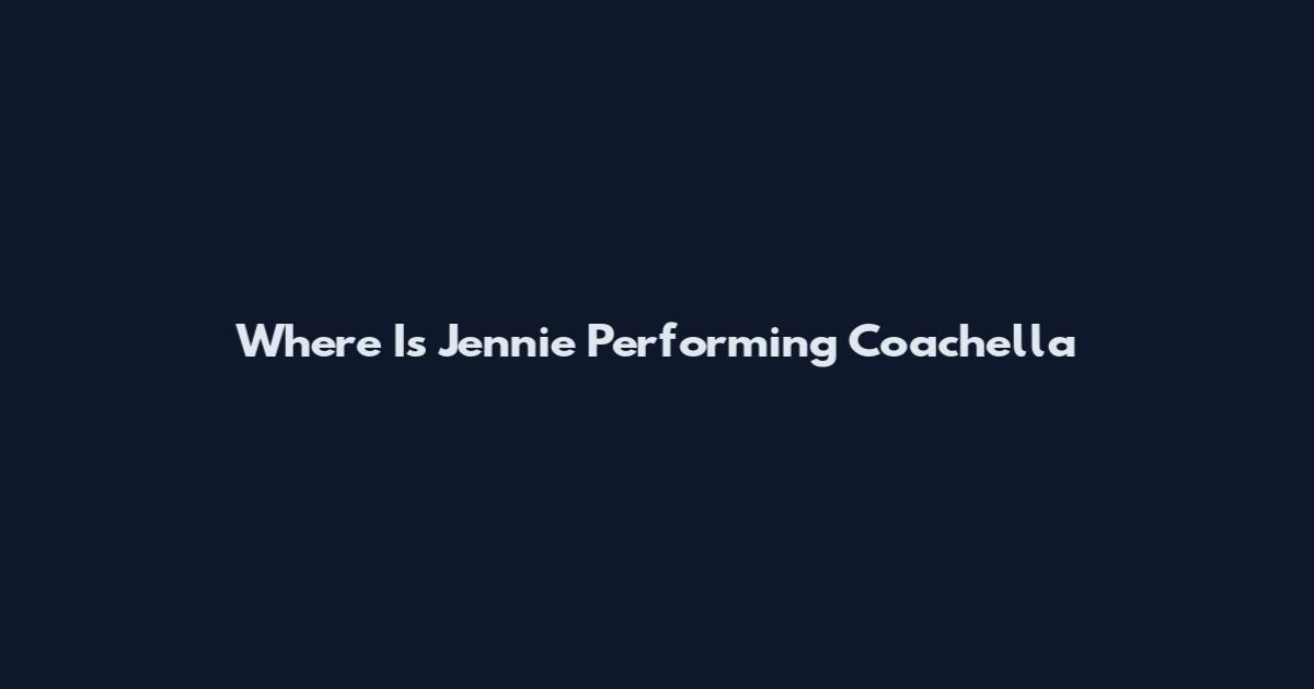 Where Is Jennie Performing Coachella