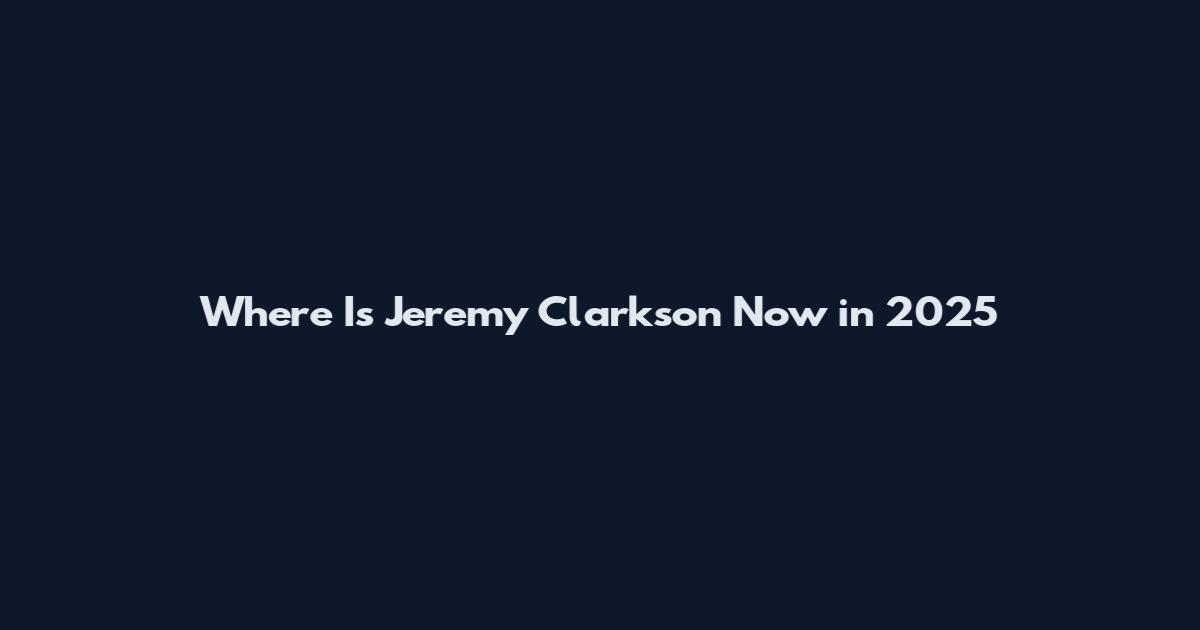 Where Is Jeremy Clarkson Now in 2025