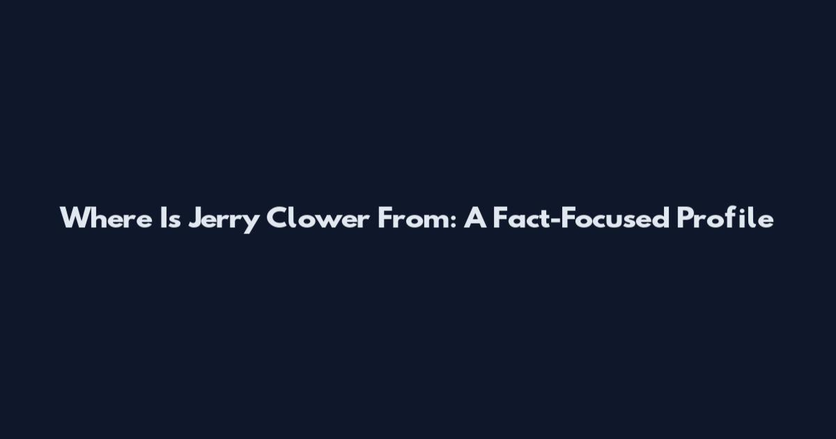 Where Is Jerry Clower From: A Fact-Focused Profile