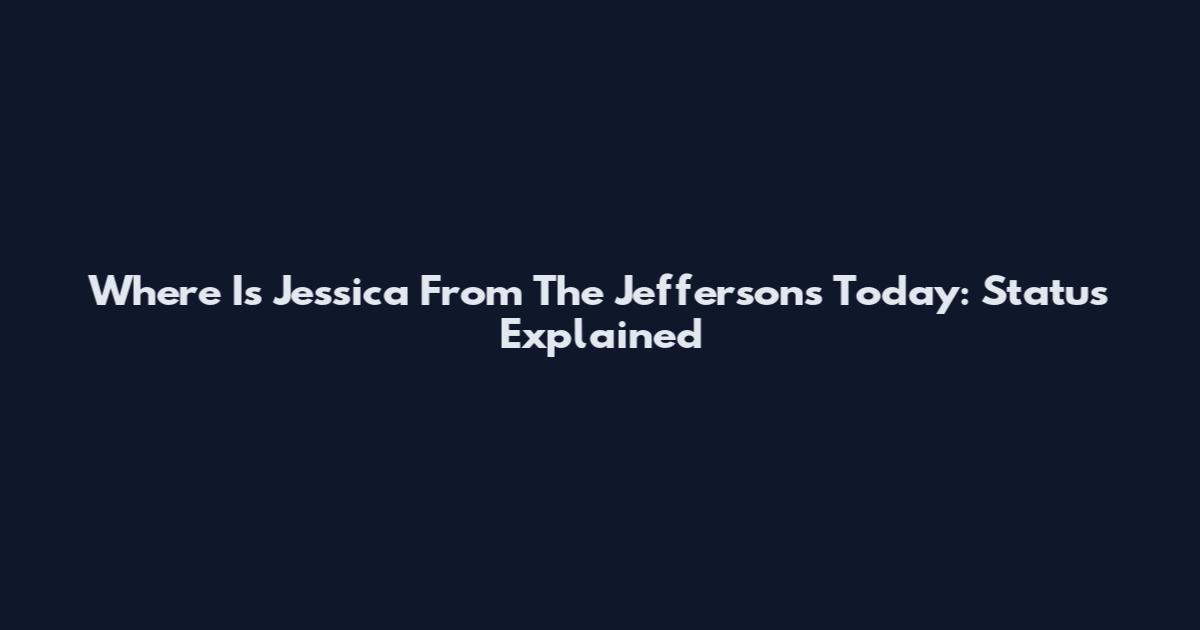 Where Is Jessica From The Jeffersons Today: Status Explained