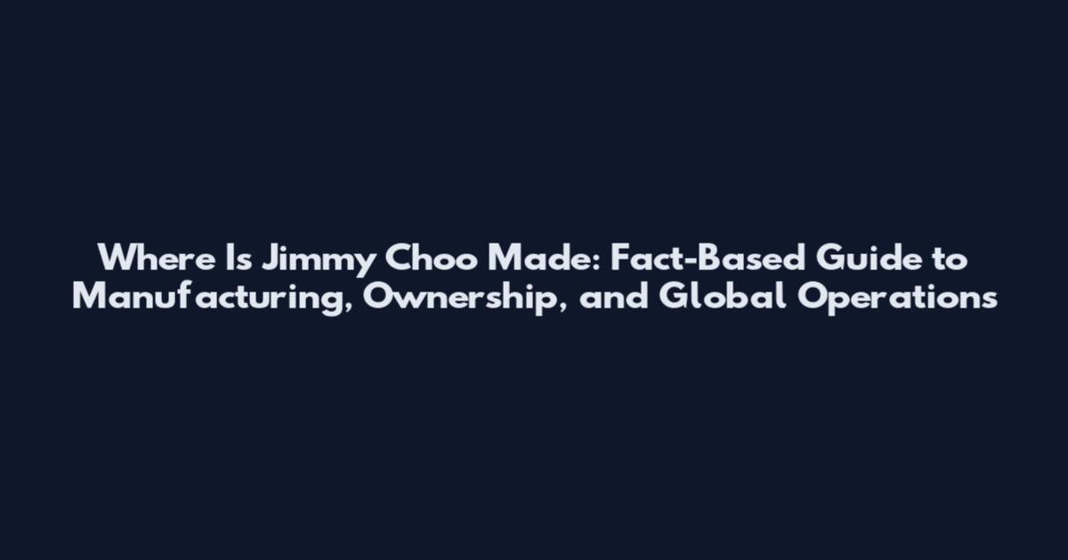 Where Is Jimmy Choo Made: Fact-Based Guide to Manufacturing, Ownership, and Global Operations