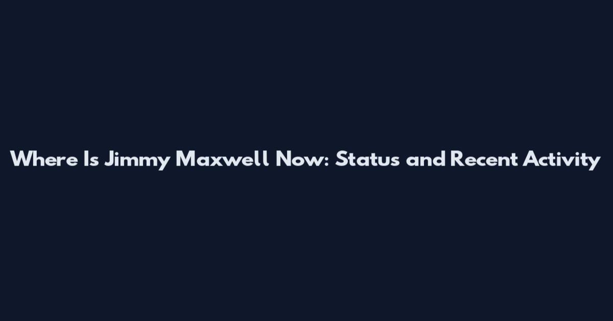 Where Is Jimmy Maxwell Now: Status and Recent Activity