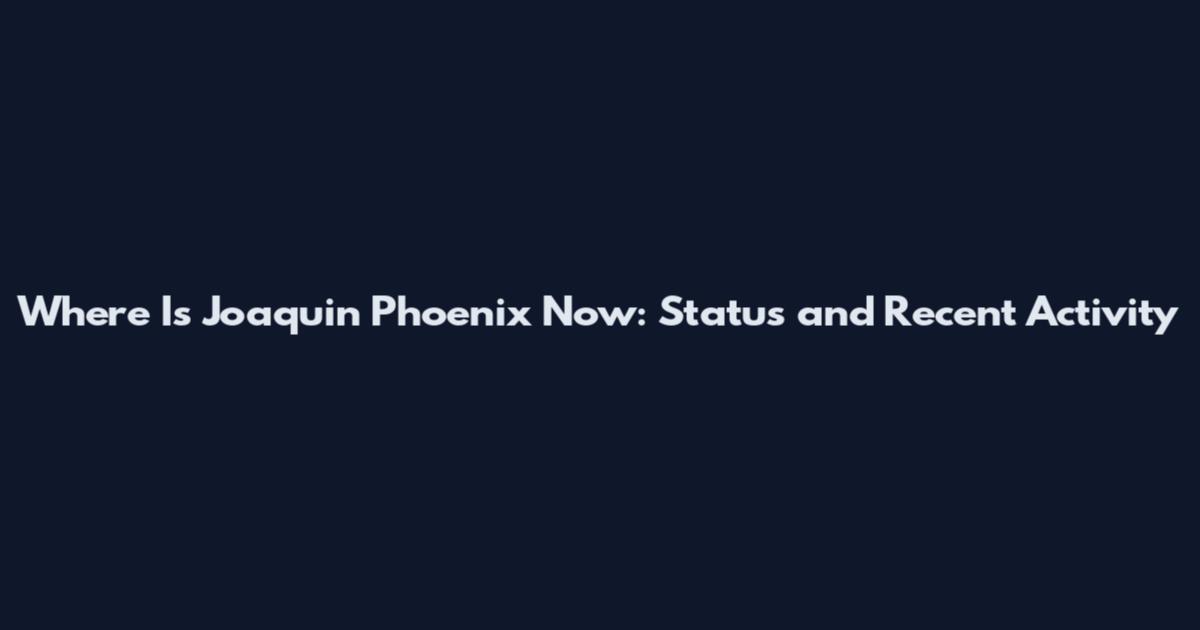 Where Is Joaquin Phoenix Now: Status and Recent Activity