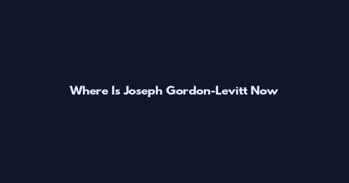 Where Is Joseph Gordon-Levitt Now