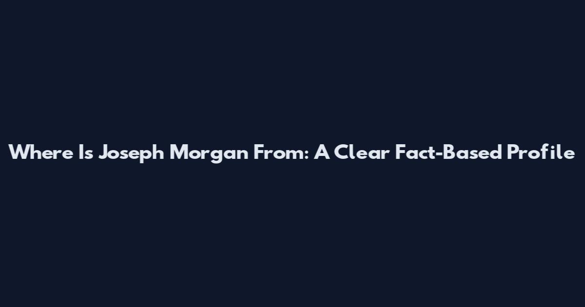Where Is Joseph Morgan From: A Clear Fact-Based Profile
