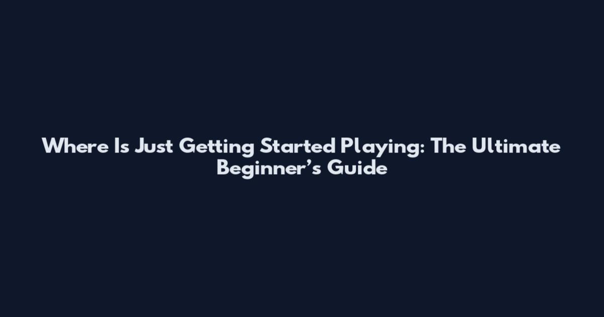 Where Is Just Getting Started Playing: The Ultimate Beginner’s Guide