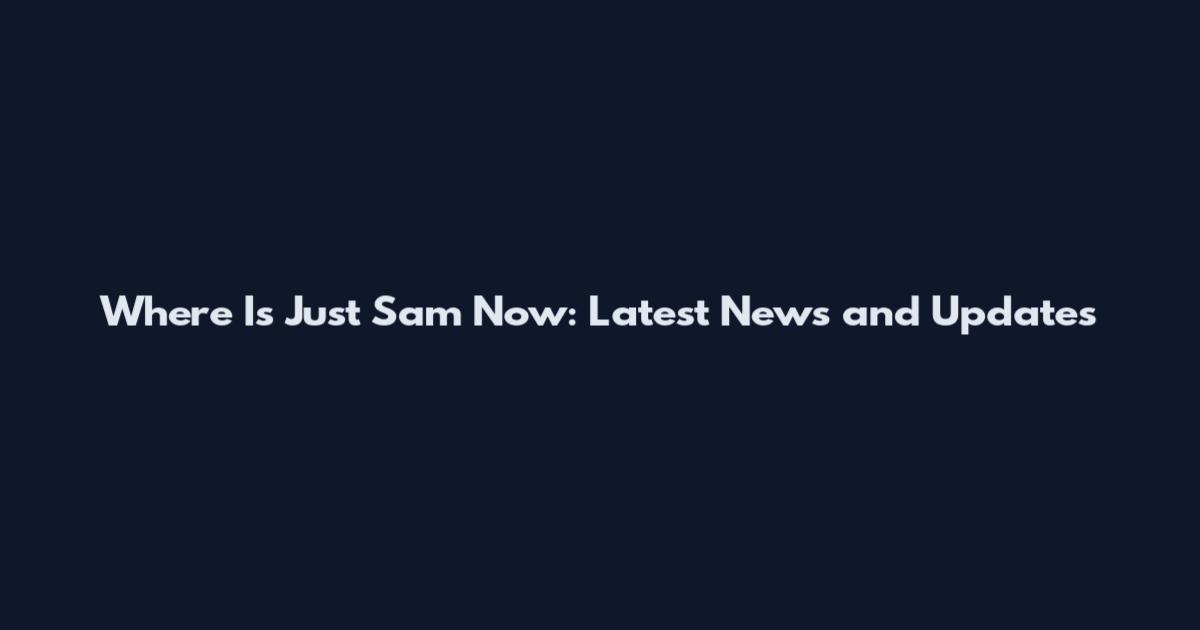 Where Is Just Sam Now: Latest News and Updates