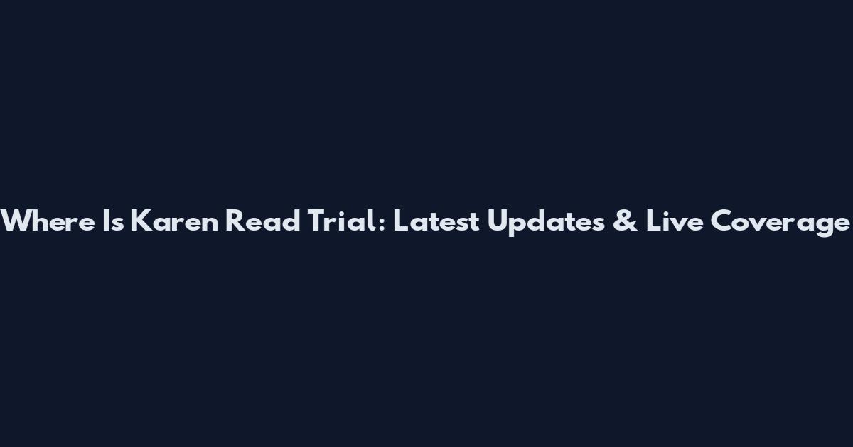 Where Is Karen Read Trial: Latest Updates & Live Coverage