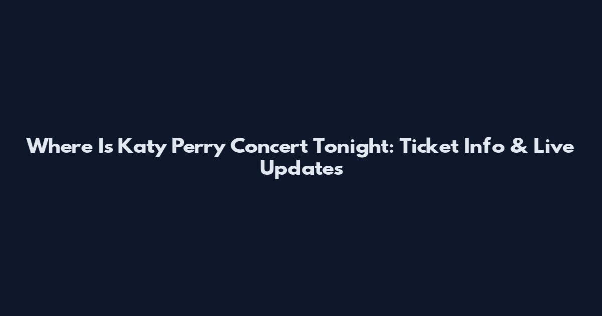 Where Is Katy Perry Concert Tonight: Ticket Info & Live Updates