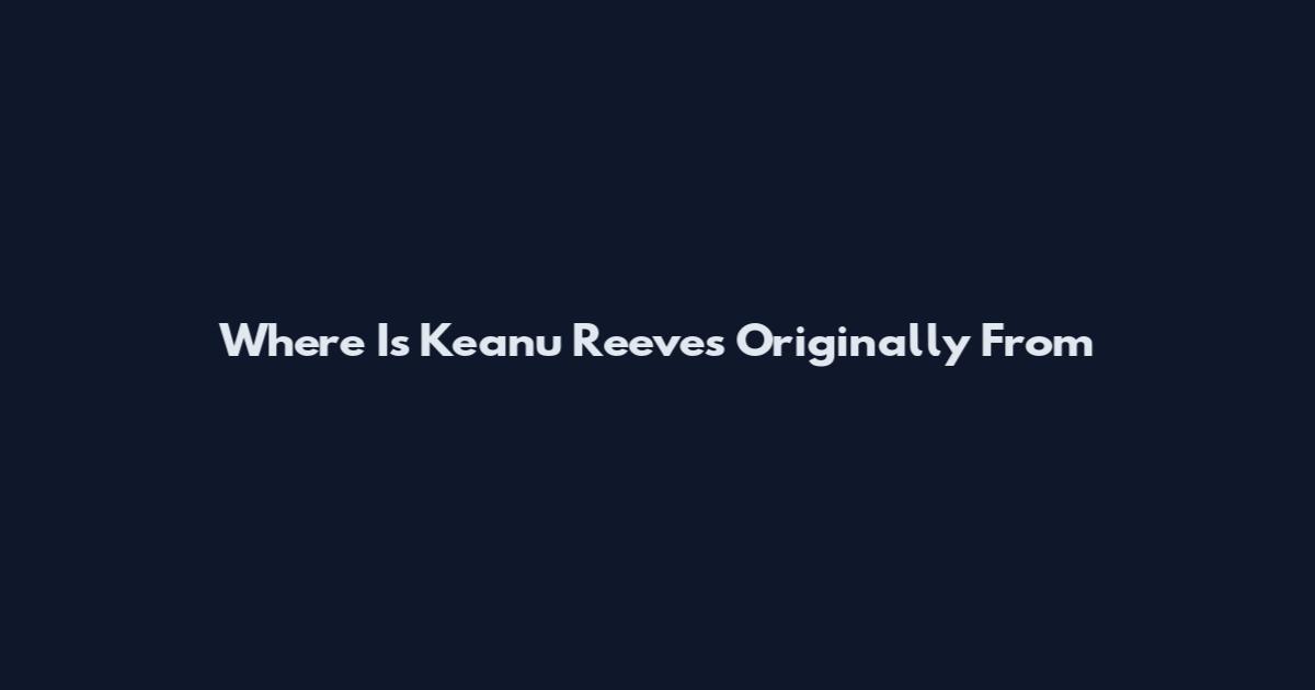 Where Is Keanu Reeves Originally From
