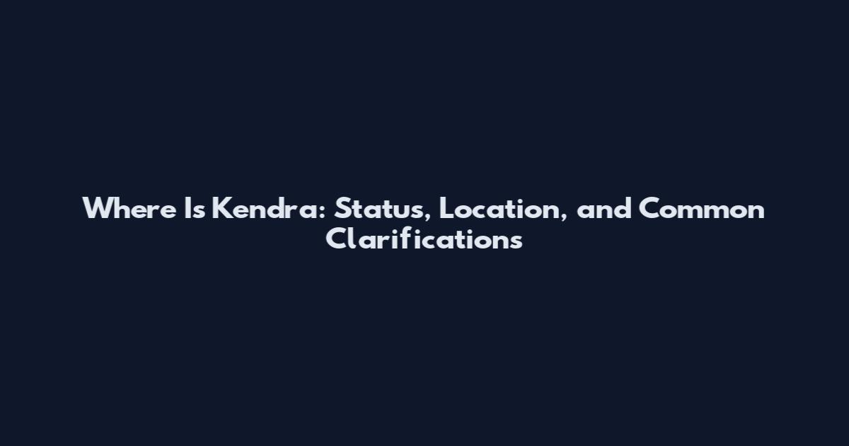 Where Is Kendra: Status, Location, and Common Clarifications