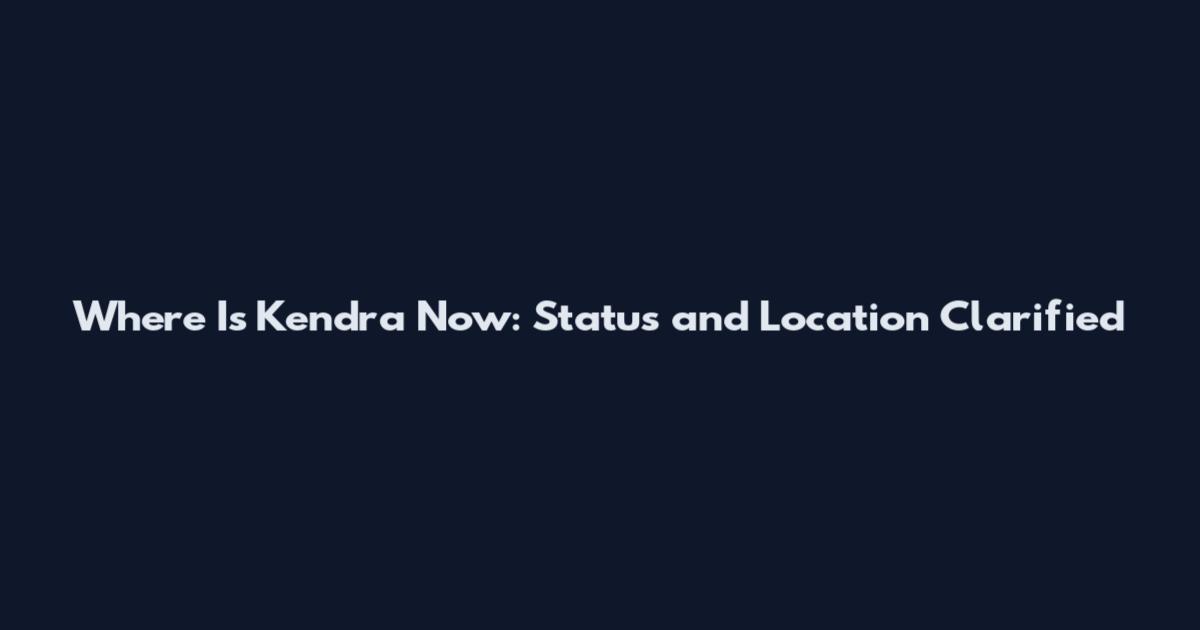 Where Is Kendra Now: Status and Location Clarified