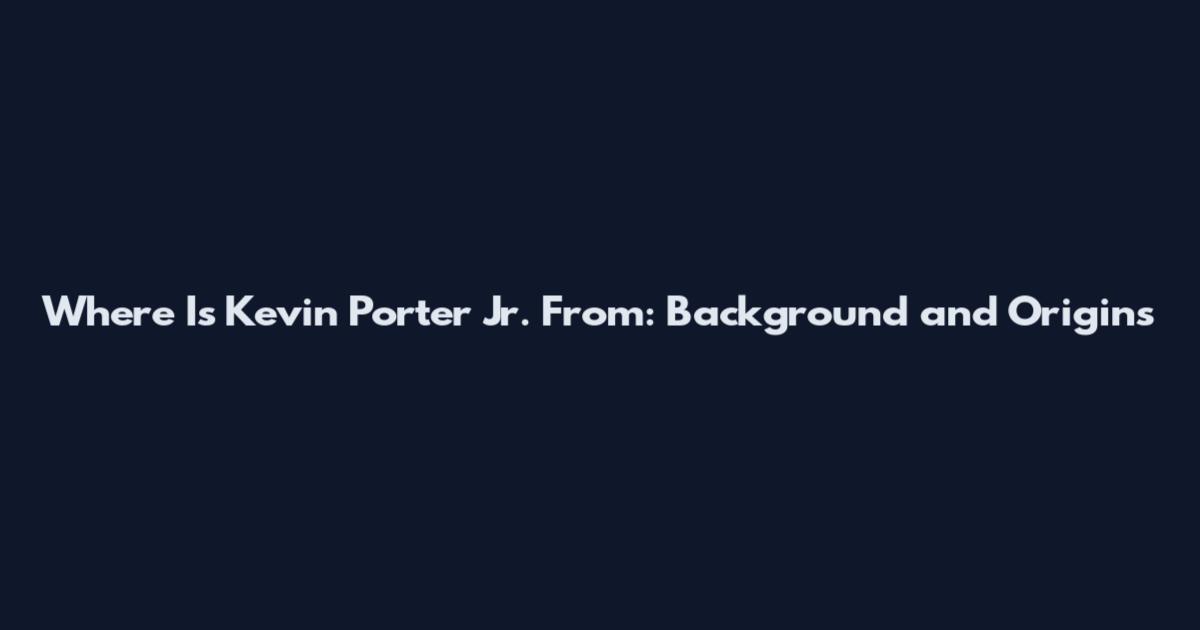 Where Is Kevin Porter Jr. From: Background and Origins
