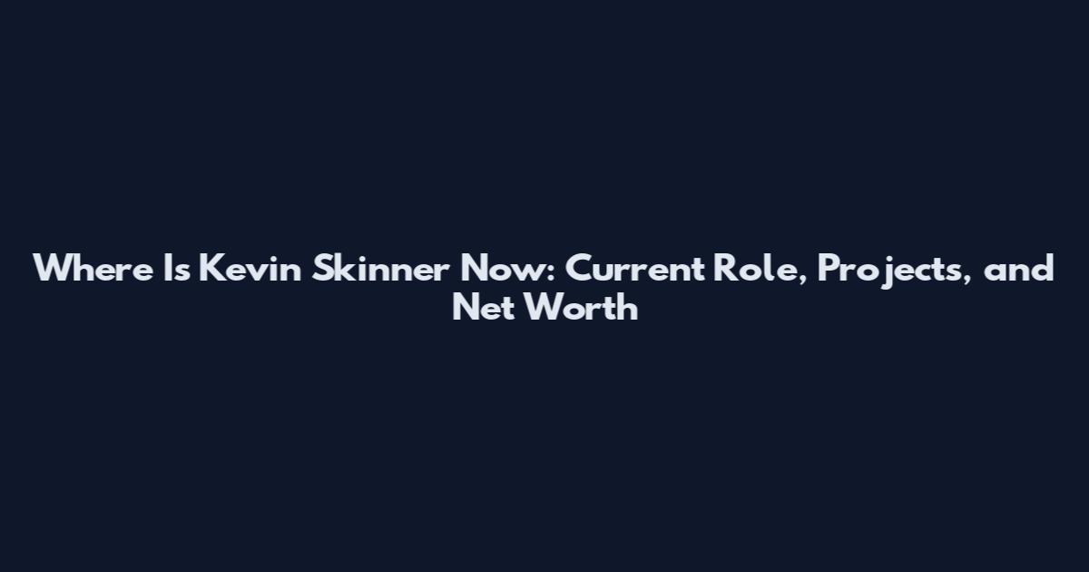 Where Is Kevin Skinner Now: Current Role, Projects, and Net Worth