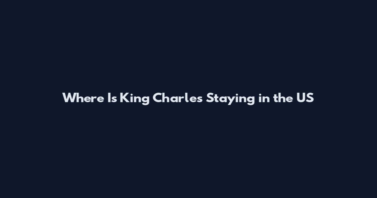 Where Is King Charles Staying in the US