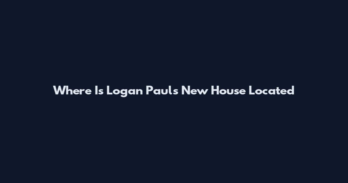 Where Is Logan Paul's New House Located
