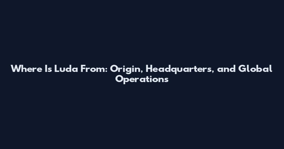 Where Is Luda From: Origin, Headquarters, and Global Operations