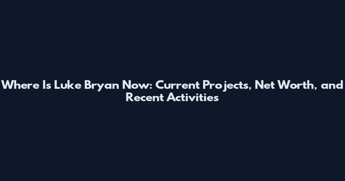 Where Is Luke Bryan Now: Current Projects, Net Worth, and Recent Activities