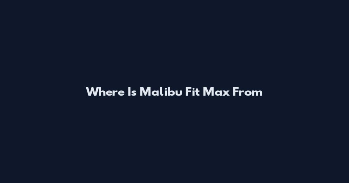 Where Is Malibu Fit Max From