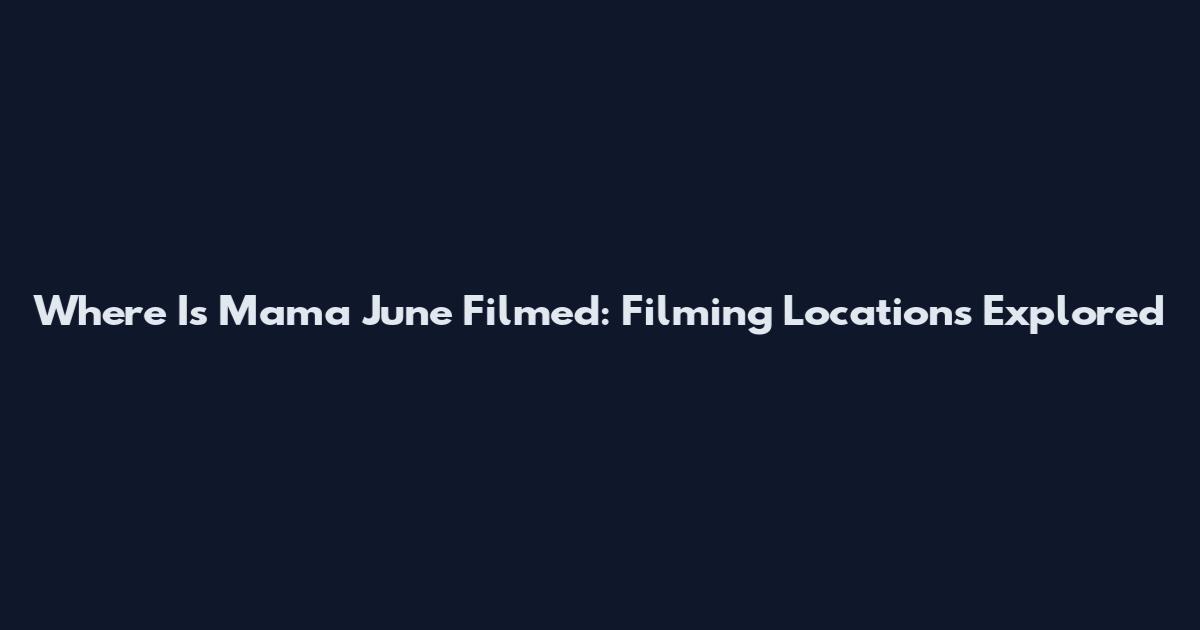 Where Is Mama June Filmed: Filming Locations Explored