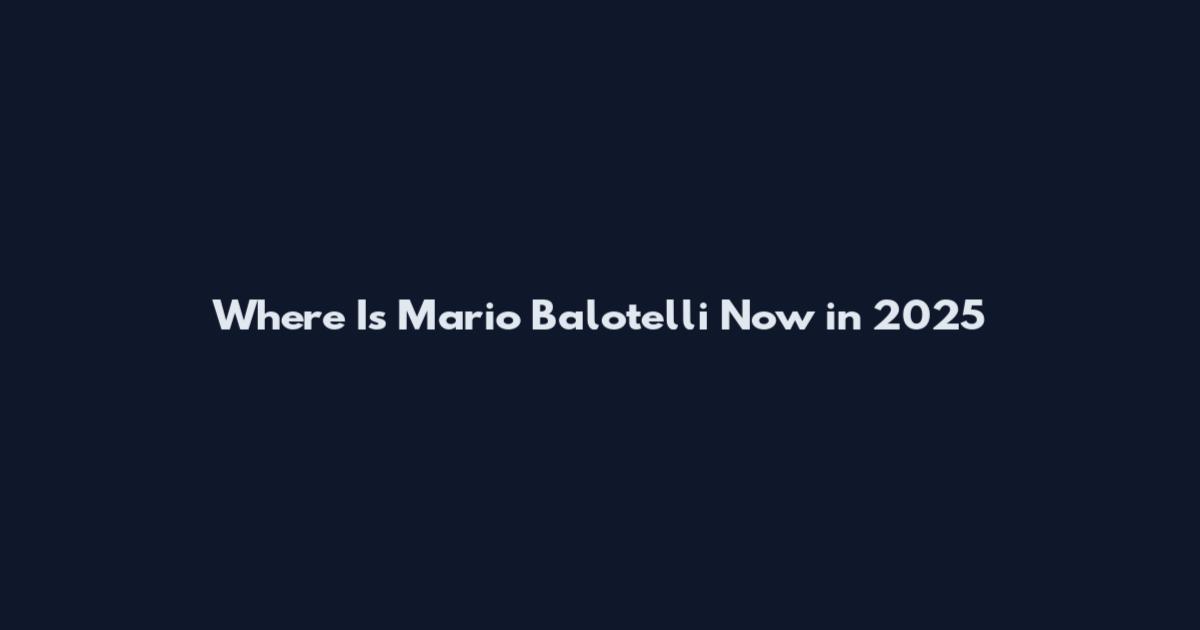 Where Is Mario Balotelli Now in 2025